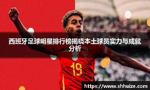 西班牙足球明星排行榜揭晓本土球员实力与成就分析