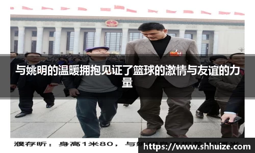 与姚明的温暖拥抱见证了篮球的激情与友谊的力量