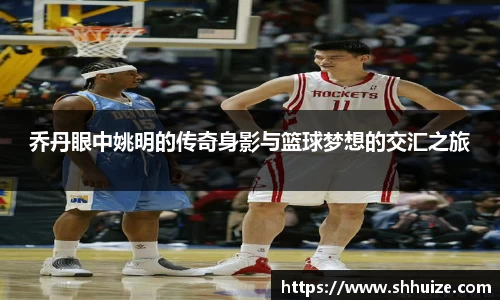 乔丹眼中姚明的传奇身影与篮球梦想的交汇之旅