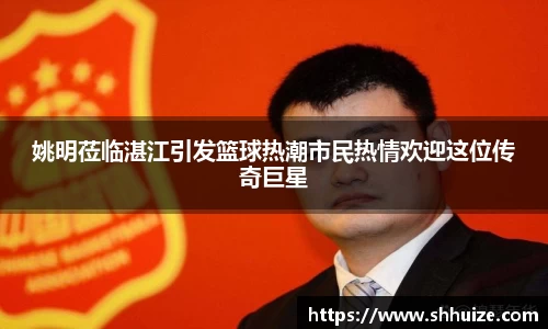 姚明莅临湛江引发篮球热潮市民热情欢迎这位传奇巨星