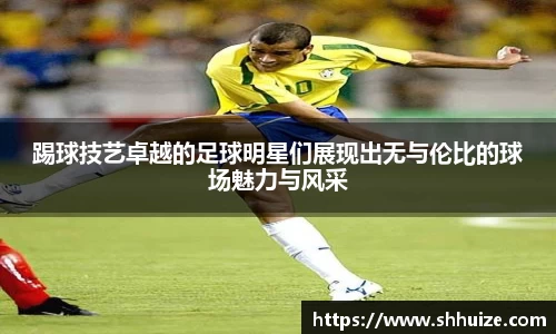 踢球技艺卓越的足球明星们展现出无与伦比的球场魅力与风采