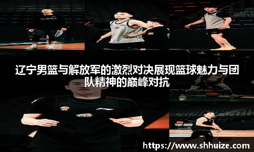 辽宁男篮与解放军的激烈对决展现篮球魅力与团队精神的巅峰对抗