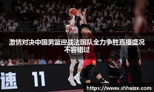 激情对决中国男篮迎战法国队全力争胜直播盛况不容错过