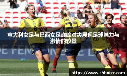 意大利女足与巴西女足巅峰对决展现足球魅力与激情的较量