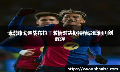 博塔菲戈迎战布拉干激情对决期待精彩瞬间再创辉煌