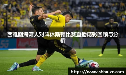 西雅图海湾人对阵休斯顿比赛直播精彩回顾与分析