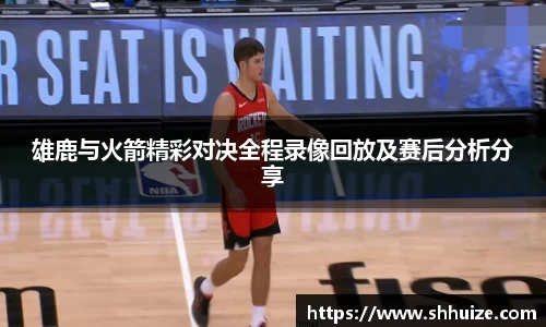 雄鹿与火箭精彩对决全程录像回放及赛后分析分享