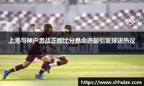 上港与神户激战正酣比分悬念迭起引发球迷热议